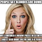 Dumb blonde | PEOPLE SAY BLONDES ARE DUMB BUT I FINISHED A JIGSAW PUZZLE IN 33 DAYS AND IT SAID RIGHT ON THE BOX 4-6 YEARS | image tagged in dumb blonde | made w/ Imgflip meme maker