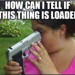 Dumb girl gun | HOW CAN I TELL IF THIS THING IS LOADED | image tagged in dumb girl gun | made w/ Imgflip meme maker