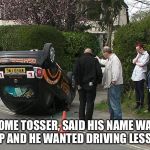 Learner's Licence | SOME TOSSER, SAID HIS NAME WAS PHILIP AND HE WANTED DRIVING LESSONS... | image tagged in mad learner driving school accident driving | made w/ Imgflip meme maker