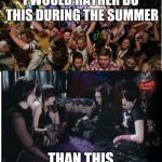 How to enjoy summer | I WOULD RATHER DO THIS DURING THE SUMMER; THAN THIS | image tagged in fun clubbers vs boring goths,memes,summer | made w/ Imgflip meme maker