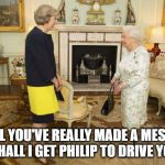Theresa May & Queen Elizabeth | WELL YOU'VE REALLY MADE A MESS OF BREXIT, SHALL I GET PHILIP TO DRIVE YOU HOME? | image tagged in theresa may  queen elizabeth | made w/ Imgflip meme maker