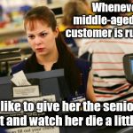 Putting them in place, one customer at a time! | Whenever a middle-aged female customer is rude to me, I like to give her the senior discount and watch her die a little inside. | image tagged in mad cashier,memes,customer service,annoying customers | made w/ Imgflip meme maker