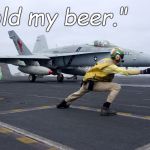 If you watched "Top Gun" you might expect Navy pilots to say this line but if you knew a one you know they would never say that. | "Hold my beer." | image tagged in launch,fly navy,hold my beer,put down a bottle that still has beer in it,are you kidding me,douglie | made w/ Imgflip meme maker