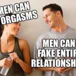 Man and woman | WOMEN CAN FAKE ORGASMS; MEN CAN FAKE ENTIRE RELATIONSHIPS | image tagged in man and woman | made w/ Imgflip meme maker