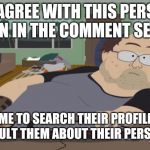 Facebook trolls be like... | I DISAGREE WITH THIS PERSON'S OPINION IN THE COMMENT SECTION... ...TIME TO SEARCH THEIR PROFILE SO I CAN INSULT THEM ABOUT THEIR PERSONAL LIFE. | image tagged in just here for the comments,facebook,troll,insult,lazy,loser | made w/ Imgflip meme maker