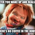 Chucky | AFTER YOU WAKE UP AND REALIZE; THERE’S NO COFFEE IN THE HOUSE | image tagged in chucky | made w/ Imgflip meme maker