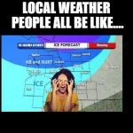 Local weather people | LOCAL WEATHER PEOPLE ALL BE LIKE.... | image tagged in local weather people | made w/ Imgflip meme maker