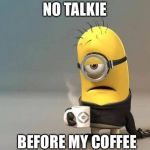 minion coffee | NO TALKIE; BEFORE MY COFFEE | image tagged in minion coffee | made w/ Imgflip meme maker