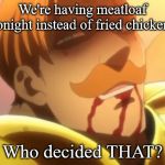 Who Decided That? | We're having meatloaf tonight instead of fried chicken? Who decided THAT? | image tagged in who decided that | made w/ Imgflip meme maker