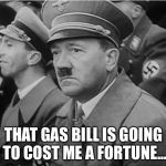sad hitler | THAT GAS BILL IS GOING TO COST ME A FORTUNE... | image tagged in sad hitler | made w/ Imgflip meme maker