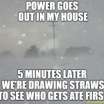 Donner Party Over Here Y'all | POWER GOES OUT IN MY HOUSE; 5 MINUTES LATER WE'RE DRAWING STRAWS TO SEE WHO GETS ATE FIRST | image tagged in snow blizzard | made w/ Imgflip meme maker