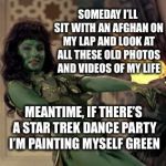 Star Trek dancer | SOMEDAY I’LL SIT WITH AN AFGHAN ON MY LAP AND LOOK AT ALL THESE OLD PHOTOS AND VIDEOS OF MY LIFE; MEANTIME, IF THERE’S A STAR TREK DANCE PARTY I’M PAINTING MYSELF GREEN | image tagged in star trek dancer | made w/ Imgflip meme maker