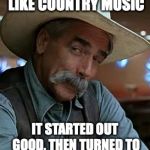 What the man says | FEMINISM IS LIKE COUNTRY MUSIC; IT STARTED OUT GOOD, THEN TURNED TO CRAP IN THE MODERN ERA | image tagged in sam elliott,memes,funny,feminism,country music | made w/ Imgflip meme maker