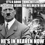 Hitler Concentration Camps | IT'S A GOOD THING HITLER ACCEPTED JESUS ON HIS DEATH BED; HE'S IN HEAVEN NOW | image tagged in hitler concentration camps | made w/ Imgflip meme maker