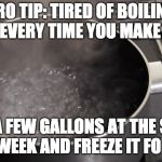 Boiling water | PRO TIP: TIRED OF BOILING WATER EVERY TIME YOU MAKE PASTA? BOIL A FEW GALLONS AT THE START OF THE WEEK AND FREEZE IT FOR LATER. | image tagged in boiling water | made w/ Imgflip meme maker