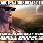 Victory for TheMadTitan. | MY LARGEST ADVISORY IS DELETED; 123GUY/123TROLL IS DEAD. I ACCOMPLISHED MY MISSION TO DESTROY HIM WHEN HE INEVITABLY RETURNED TO IMGFLIP. I MAY REST... FOR NOW... UNTIL MY ULTIMATE GOAL OF BRINGING BALANCE TO IMGFLIP IS COMPLETE... | image tagged in victory for themadtitan,123guy,123troll,imgflip users,imgflip mods,imgflip trolls | made w/ Imgflip meme maker