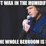 I take probiotics and antibiotics at the same time and let them fight it out | I PUT WAX IN THE HUMIDIFIER; NOW THE WHOLE BEDROOM IS SHINEY | image tagged in steven wright,funny memes,memes,fun,jokes | made w/ Imgflip meme maker