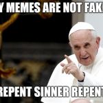 angry pope francis | MY MEMES ARE NOT FAKE... REPENT SINNER REPENT | image tagged in angry pope francis | made w/ Imgflip meme maker