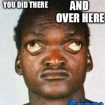 Wall Eyed Black Man | AND OVER HERE; I SEE WHAT YOU DID THERE | image tagged in wall eyed black man | made w/ Imgflip meme maker