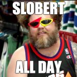 All Day | SLOBERT; ALL DAY | image tagged in all day | made w/ Imgflip meme maker