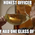 wine | HONEST OFFICER; I ONLY HAD ONE GLASS OF WINE | image tagged in wine | made w/ Imgflip meme maker