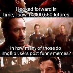 Your guys' memes are crap | I looked forward in time, I saw 14,000,650 futures. In how many of those do imgflip users post funny memes? None | image tagged in i looked forward in time | made w/ Imgflip meme maker