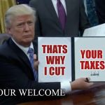 Many hated Reagan when he was in office too | YOUR TAXES; THATS WHY I CUT; YOUR WELCOME | image tagged in trump bill signing,tax cuts,what do i have to do | made w/ Imgflip meme maker