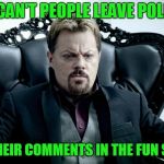 Is it rude or is it people just think their viewpoint is shared by everyone else? | WHY CAN'T PEOPLE LEAVE POLITICS; OUT OF THEIR COMMENTS IN THE FUN SECTION? | image tagged in fun vs politics,please stop | made w/ Imgflip meme maker