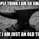 Who cares what people think? | PEOPLE THINK I AM SO SMART; BUT I AM JUST AN OLD TOOL. | image tagged in anvil,old tool | made w/ Imgflip meme maker