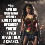 We Don't Care Anymore | YOU HAVE NO IDEA WHAT WOMEN HAVE TO OFFER; BECAUSE YOU'VE NEVER GIVEN THEM A CHANCE. | image tagged in badass wonder woman,grandmother,mother,sister,memes,daughter | made w/ Imgflip meme maker