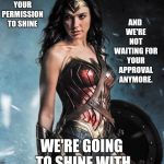 Your Approval Is Inconsequential  | AND WE'RE NOT WAITING FOR YOUR APPROVAL ANYMORE. WOMEN DON'T NEED YOUR PERMISSION TO SHINE; WE'RE GOING TO SHINE WITH OR WITHOUT YOU. | image tagged in wonder woman,women,strong women,stand up,fight,memes | made w/ Imgflip meme maker