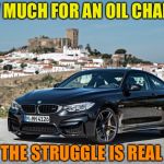 Bmw | HOW MUCH FOR AN OIL CHANGE? THE STRUGGLE IS REAL | image tagged in bmw | made w/ Imgflip meme maker