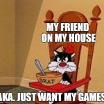 Spoiled Brat Cat | MY FRIEND ON MY HOUSE; AKA. JUST WANT MY GAMES | image tagged in spoiled brat cat | made w/ Imgflip meme maker