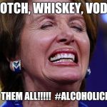 Nancy Pelosi | SCOTCH, WHISKEY, VODKA; I LOVE THEM ALL!!!!!  #ALCOHOLICNANCY | image tagged in nancy pelosi | made w/ Imgflip meme maker