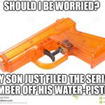 Water Pistol Pun | SHOULD I BE WORRIED? MY SON JUST FILED THE SERIAL NUMBER OFF HIS WATER-PISTOL? | image tagged in water pistol,pun,advice | made w/ Imgflip meme maker