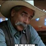 Sam Elliot | I JUST WANT TO BE THE REASON SOMEONE SMILES TODAY; . . . OR THE REASON THEY DRINK. WHATEVER WORKS. | image tagged in sam elliot | made w/ Imgflip meme maker