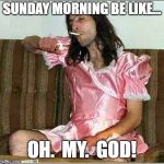 When you wake up and realize you drank way to much last night | SUNDAY MORNING BE LIKE... OH.  MY.  GOD! | image tagged in transgender rights,funny,funny memes | made w/ Imgflip meme maker
