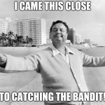 jackie gleason | I CAME THIS CLOSE; TO CATCHING THE BANDIT! | image tagged in jackie gleason | made w/ Imgflip meme maker