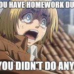 attack on titan | WHEN YOU HAVE HOMEWORK DUE TODAY; AND YOU DIDN'T DO ANY OF IT | image tagged in attack on titan | made w/ Imgflip meme maker