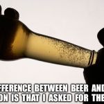 Beer drinking | THE  DIFFERENCE  BETWEEN  BEER  AND  YOUR  OPINION  IS  THAT  I  ASKED  FOR  THE  BEER. | image tagged in beer drinking | made w/ Imgflip meme maker