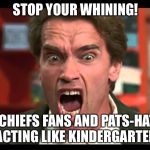 Kindergarten Chiefs | STOP YOUR WHINING! YOU CHIEFS FANS AND PATS-HATERS ARE ACTING LIKE KINDERGARTENERS! | image tagged in arnold schwarzenegger stop whining,memes,crying,kansas city chiefs,sports fans,nfl football | made w/ Imgflip meme maker