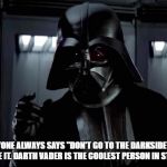 Darth Vader | EVERYONE ALWAYS SAYS "DON'T GO TO THE DARKSIDE", BUT LET'S FACE IT. DARTH VADER IS THE COOLEST PERSON IN STAR WARS | image tagged in darth vader | made w/ Imgflip meme maker