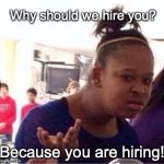 Why should we hire you? | Why should we hire you? Because you are hiring! | image tagged in duh girl,why should we hire you,hire,job interview | made w/ Imgflip meme maker