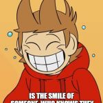Tord. Pull yourself together please | THIS SMILE. IS THE SMILE OF SOMEONE. WHO KNOWS THEY ABOUT TO DO SOMETHING WRONG | image tagged in eddsworld,tord,funny,memes | made w/ Imgflip meme maker