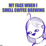 New template of completely original creation made by Mochaa.  | MY FACE WHEN I SMELL COFFEE BREWING | image tagged in hypocrites be like,mochaa,nixieknox,memes,coffee | made w/ Imgflip meme maker