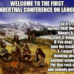 neanderthals | So it's agreed UGH! Means:A- Hungry,B- Cold, C-Danger! D-Yes dear, I'll take the trash out. E- I wasn't thinking about another woman! F- Put that rock down and nobody gets hurt. WELCOME TO THE FIRST NEANDERTHAL CONFERENCE ON LANGUAGE | image tagged in neanderthals | made w/ Imgflip meme maker