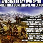 neanderthals | WELCOME TO DAY TWO OF THE NEANDERTHAL CONFERENCE ON LANGUAGE; OKAY, SO WE AGREE, UGH! MEANS A- HOLD MY BEER. B- UH OH, THIS IS GOING TO HURT C- NO, THAT MASTODON HIDE DOESN'T MAKE YOU LOOK FAT, D- WHY WOULD GILLETTE THINK I'M TOXIC? E- ALIENS F- THERE'S A REASON I CALL THIS MY MAN CAVE | image tagged in neanderthals | made w/ Imgflip meme maker