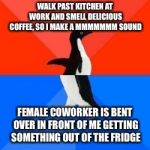 Socially awkward penguin red top blue bottom | WALK PAST KITCHEN AT WORK AND SMELL DELICIOUS COFFEE, SO I MAKE A MMMMMMM SOUND; FEMALE COWORKER IS BENT OVER IN FRONT OF ME GETTING SOMETHING OUT OF THE FRIDGE | image tagged in socially awkward penguin red top blue bottom | made w/ Imgflip meme maker