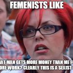 Femenist | FEMENISTS LIKE; THAT MAN GETS MORE MONEY THAN ME FOR DOING MORE WORK? CLEARLY THIS IS A SEXIST COMPANY | image tagged in femenist | made w/ Imgflip meme maker