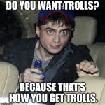 I swear I had something for this... | DO YOU WANT TROLLS? BECAUSE THAT'S HOW YOU GET TROLLS. | image tagged in daniel radcliffe,archer | made w/ Imgflip meme maker